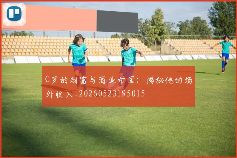 C罗的财富与商业帝国:揭秘他的场外收入_20260523195015