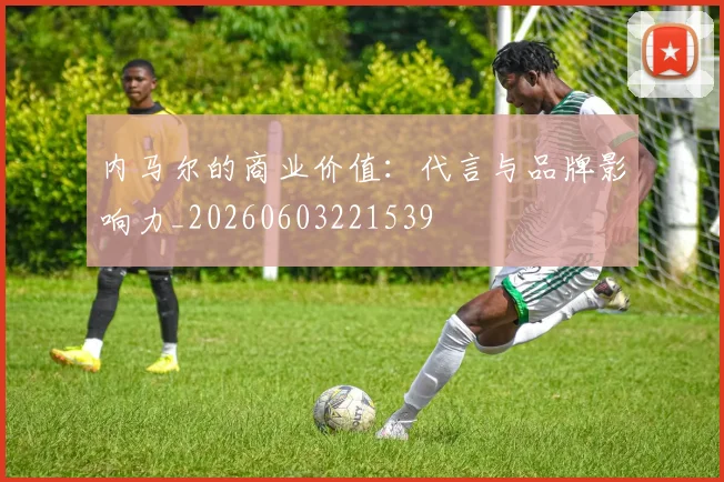 内马尔的商业价值：代言与品牌影响力_20260603221539
