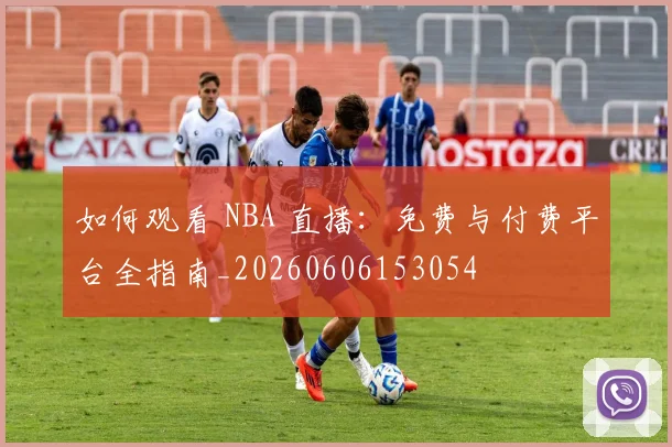 如何观看 NBA 直播：免费与付费平台全指南_20260606153054