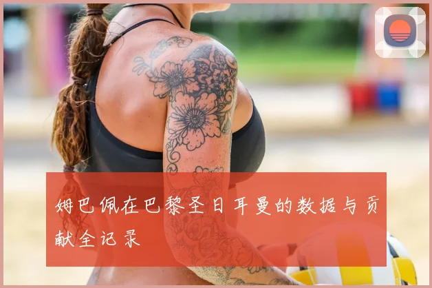 姆巴佩在巴黎圣日耳曼的数据与贡献全记录