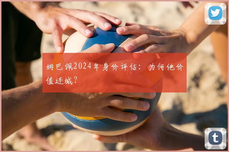 姆巴佩2024年身价评估：为何他价值连城？