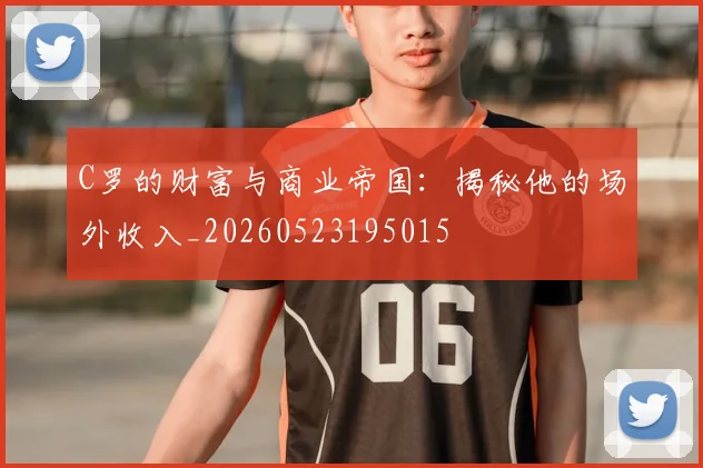 C罗的财富与商业帝国：揭秘他的场外收入_20260523195015