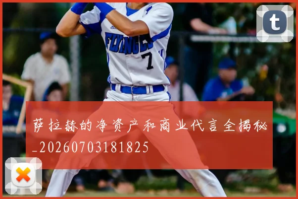 萨拉赫的净资产和商业代言全揭秘_20260703181825