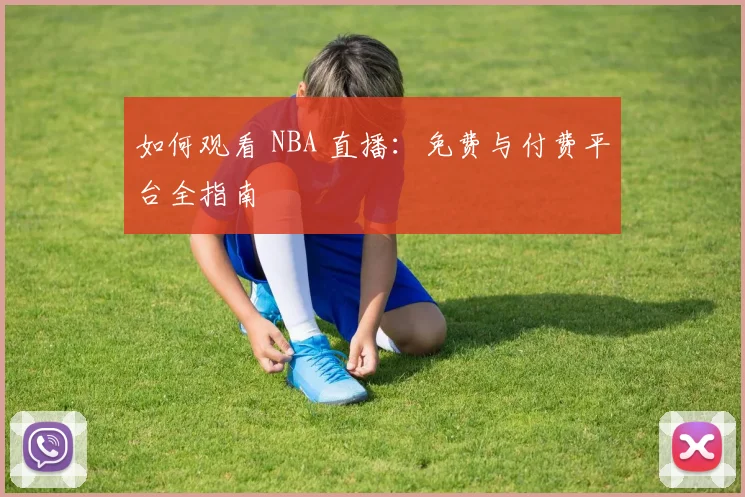如何观看 NBA 直播：免费与付费平台全指南