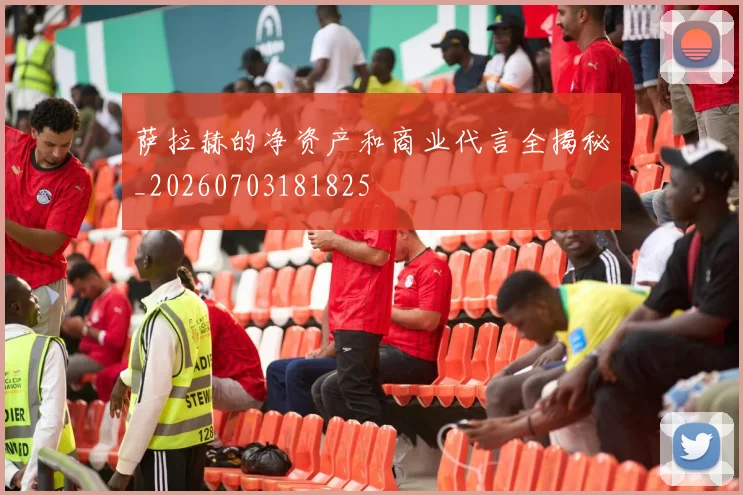 萨拉赫的净资产和商业代言全揭秘_20260703181825