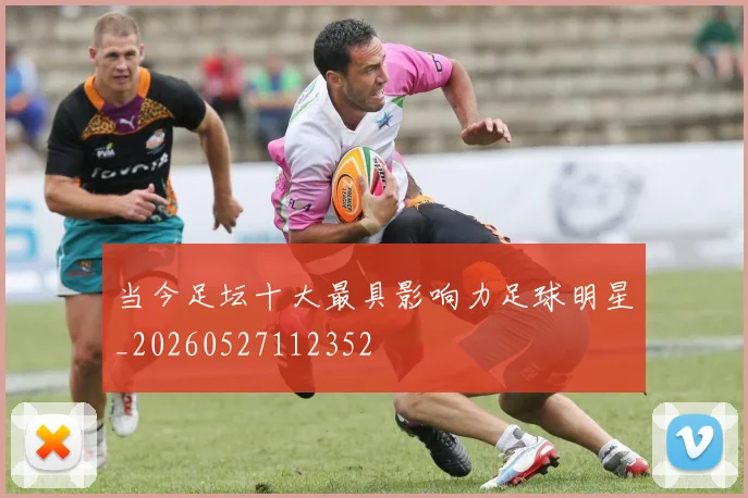 当今足坛十大最具影响力足球明星_20260527112352
