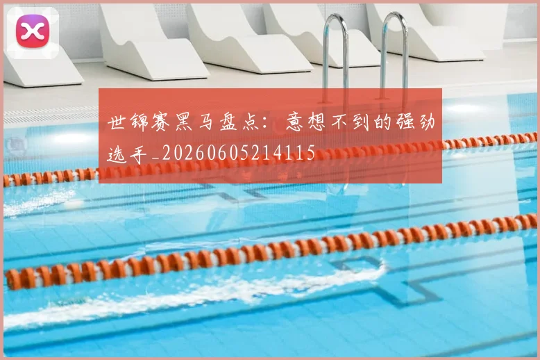 世锦赛黑马盘点：意想不到的强劲选手_20260605214115
