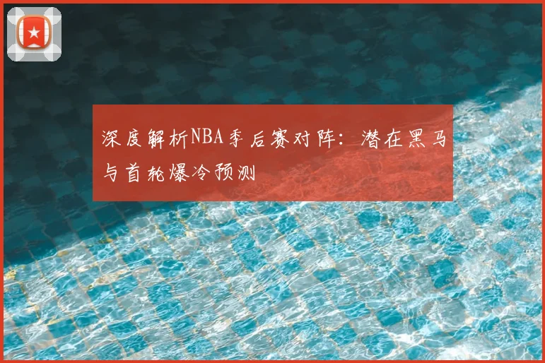 深度解析NBA季后赛对阵:潜在黑马与首轮爆冷预测