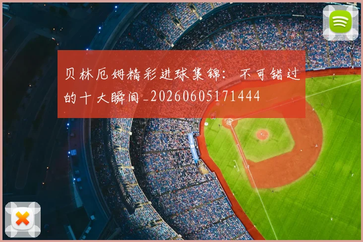 贝林厄姆精彩进球集锦：不可错过的十大瞬间_20260605171444