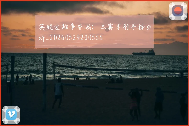 英超金靴争夺战:本赛季射手榜分析_20260529200555
